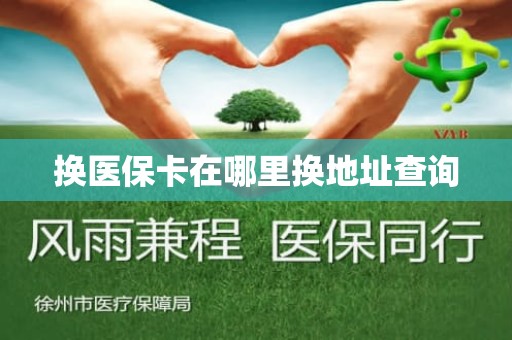 淮安换医保卡在哪里换地址查询 淮安换医保卡在哪里换地址查询